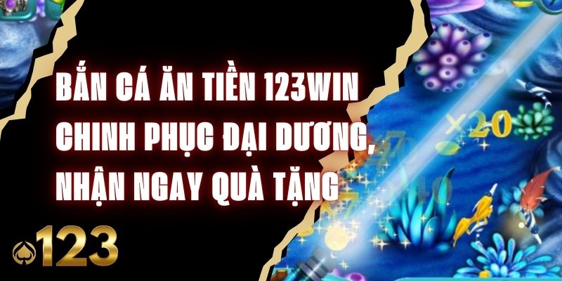 Bắn Cá Ăn Tiền 123Win - Chinh Phục Đại Dương, Nhận Ngay Quà Tặng