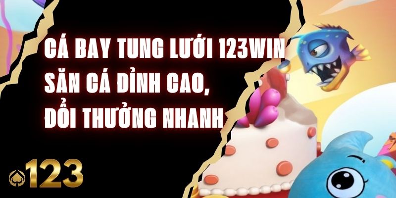 Cá Bay Tung Lưới 123Win - Săn Cá Đỉnh Cao, Đổi Thưởng Nhanh