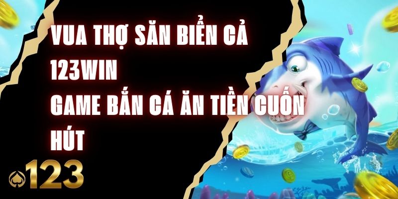Vua Thợ Săn Biển Cả 123Win - Game Bắn Cá Ăn Tiền Cuốn Hút